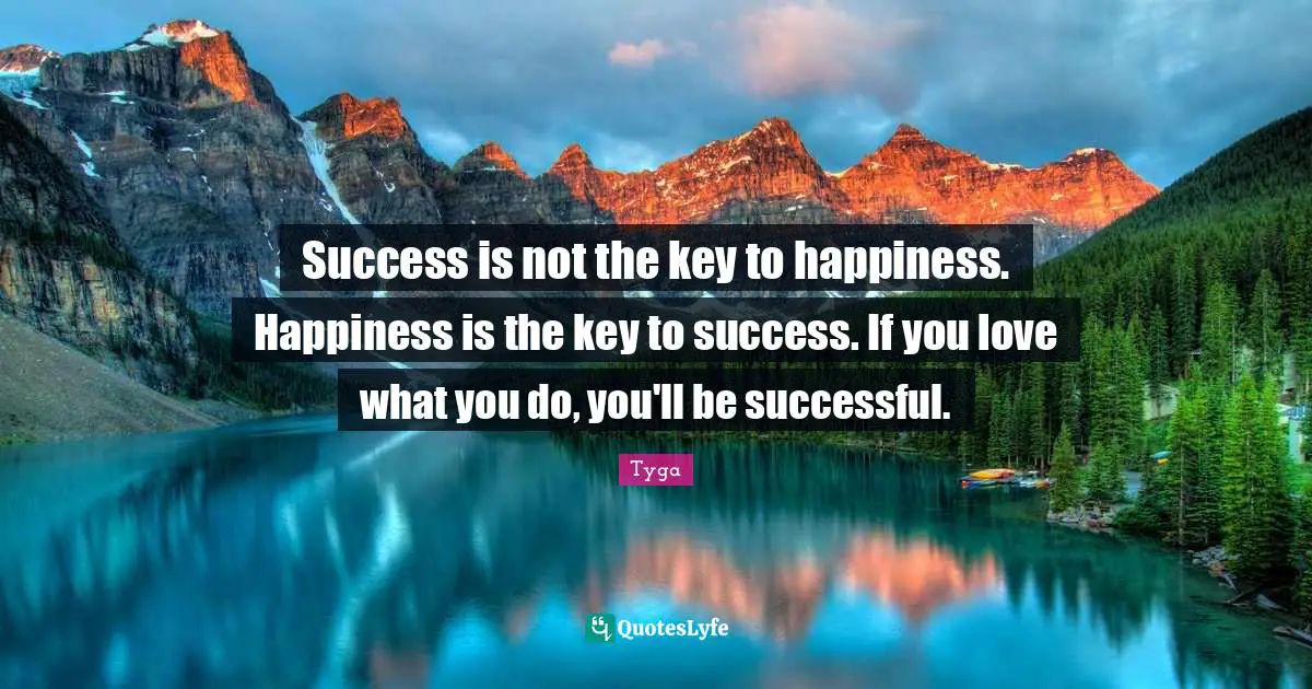 Success is not the key to happiness. Happiness is the key to success. If you love what you do, you'll be successful.