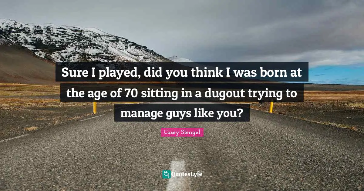Sure I played, did you think I was born at the age of 70 sitting in a dugout trying to manage guys like you?