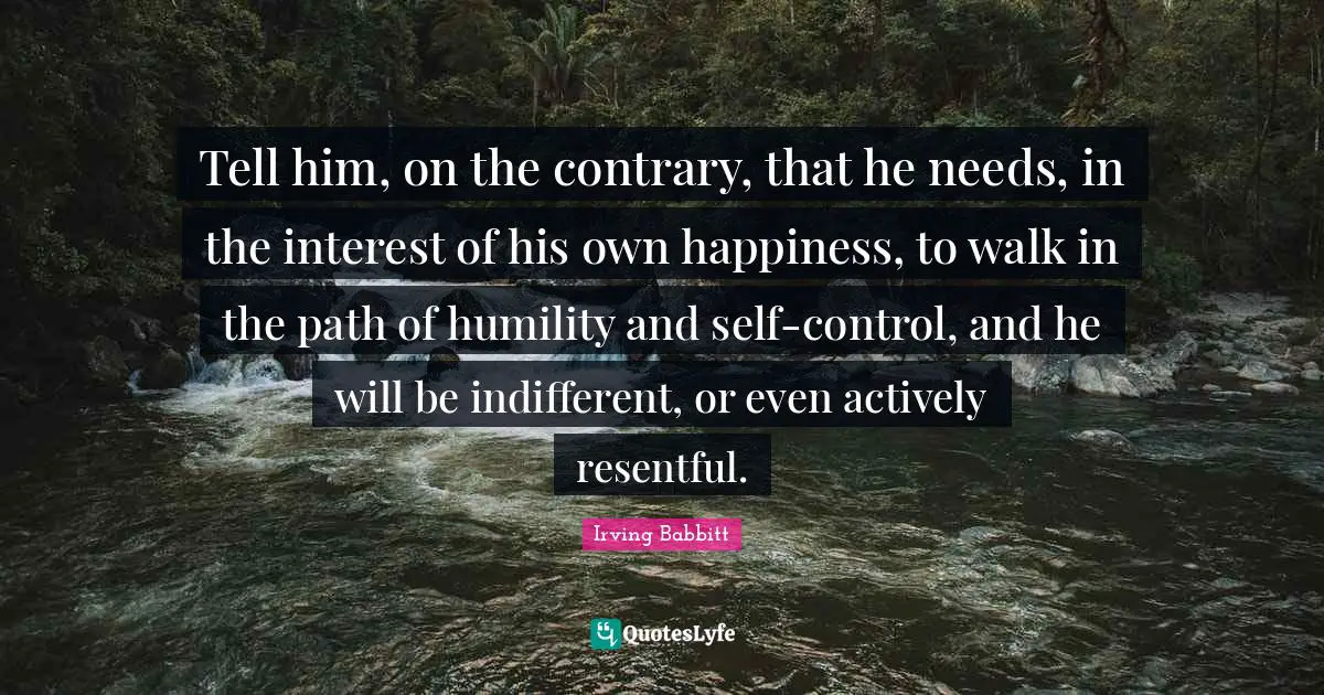 Tell him, on the contrary, that he needs, in the interest of his own happiness, to walk in the path of humility and self-control, and he will be indifferent, or even actively resentful.