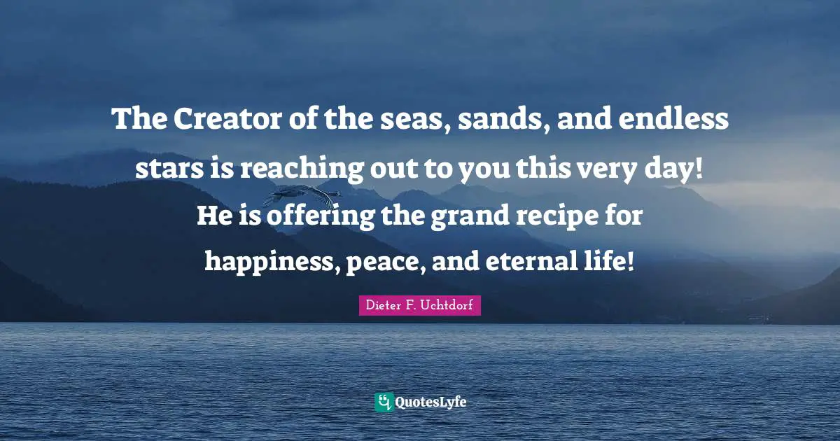 The Creator of the seas, sands, and endless stars is reaching out to you this very day! He is offering the grand recipe for happiness, peace, and eternal life!