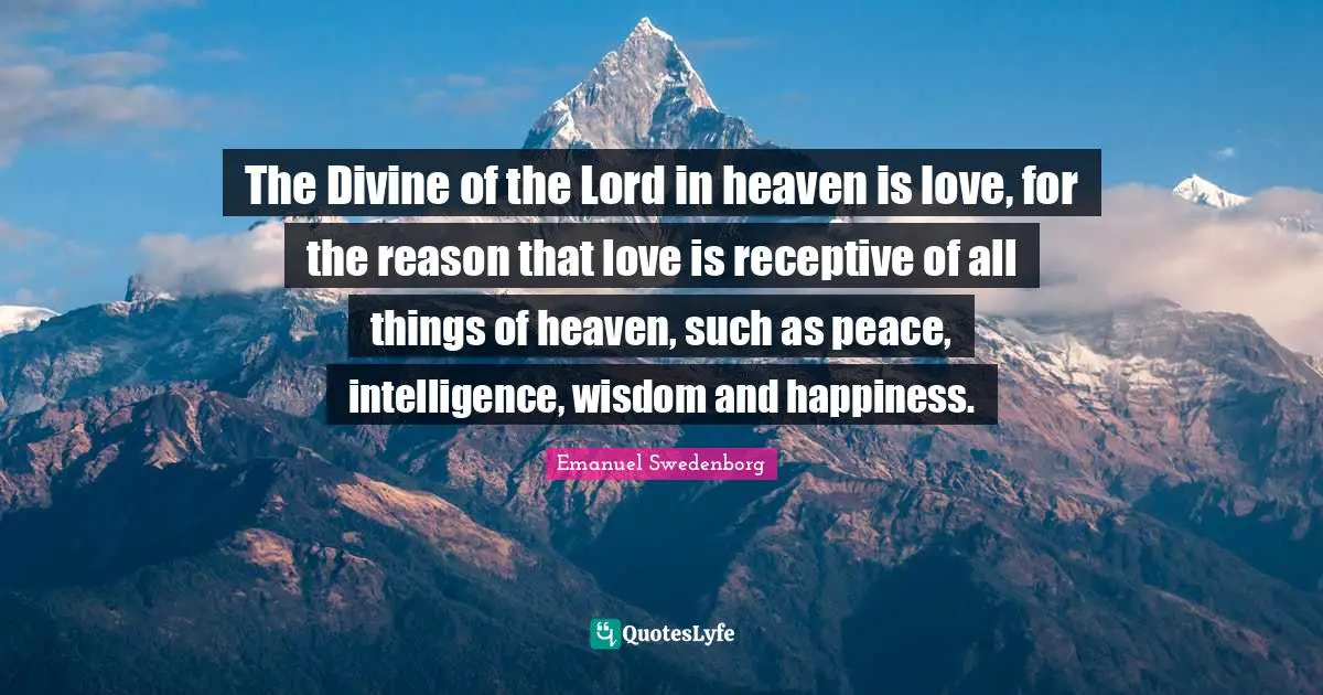 The Divine of the Lord in heaven is love, for the reason that love is receptive of all things of heaven, such as peace, intelligence, wisdom and happiness.