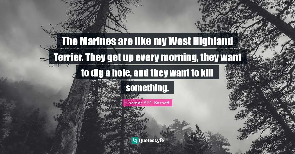 The Marines are like my West Highland Terrier. They get up every morning, they want to dig a hole, and they want to kill something.