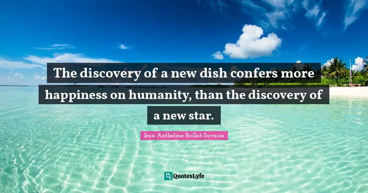 The discovery of a new dish confers more happiness on humanity, than the discovery of a new star.