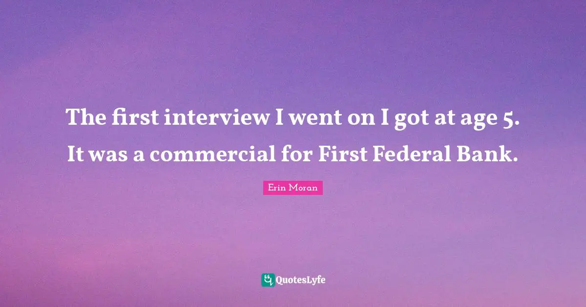 The first interview I went on I got at age 5. It was a commercial for First Federal Bank.