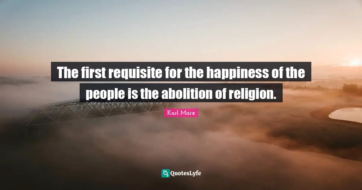 The first requisite for the happiness of the people is the abolition of religion.