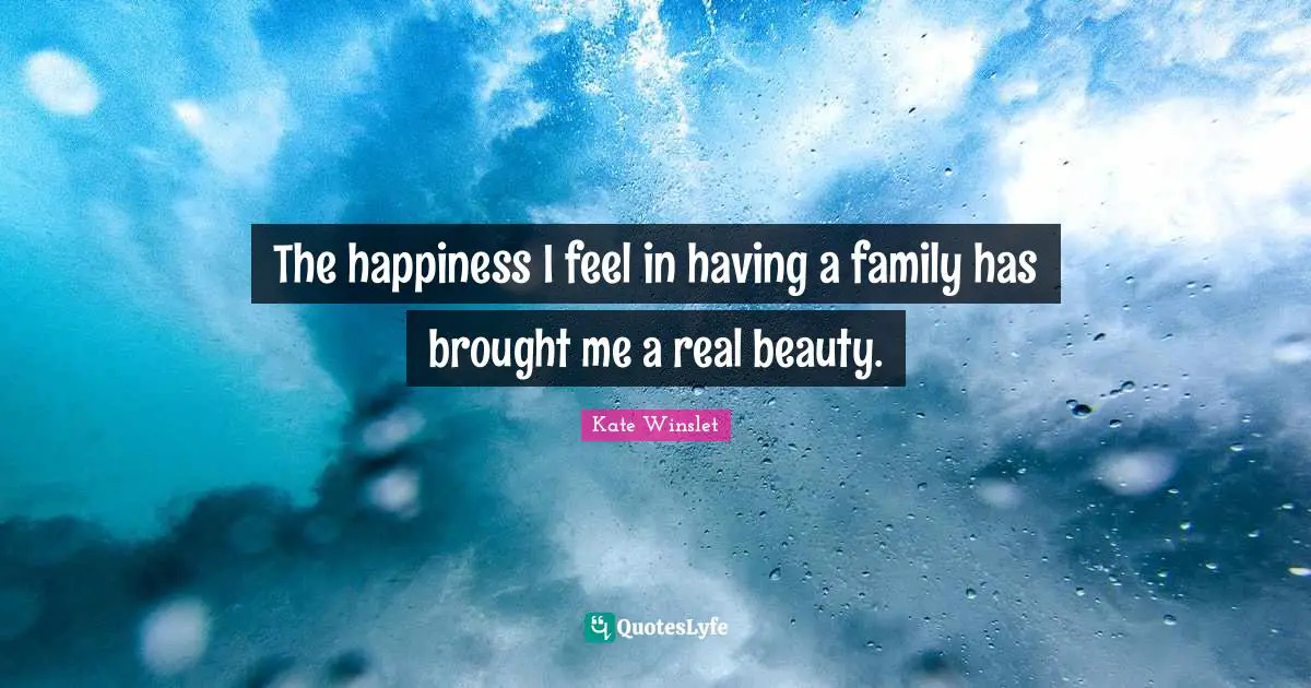 The happiness I feel in having a family has brought me a real beauty.