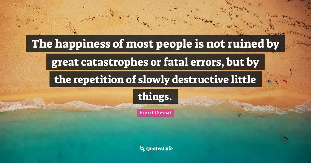 Little Things Quotes: "The happiness of most people is not ruined by great catastrophes or fatal errors, but by the repetition of slowly destructive little things."
