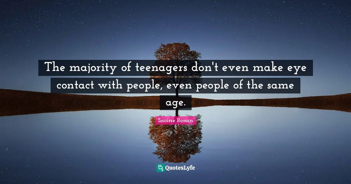 The majority of teenagers don't even make eye contact with people, even people of the same age.