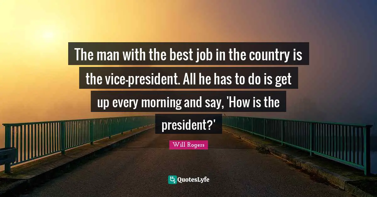 The man with the best job in the country is the vice-president. All he has to do is get up every morning and say, 'How is the president?'