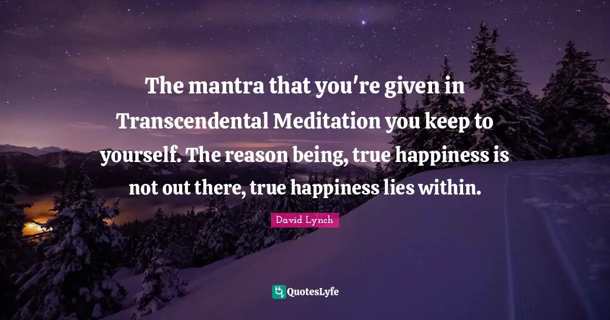 The mantra that you're given in Transcendental Meditation you keep to yourself. The reason being, true happiness is not out there, true happiness lies within.
