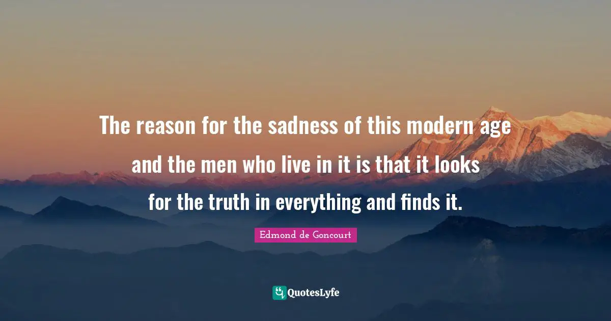 The reason for the sadness of this modern age and the men who live in it is that it looks for the truth in everything and finds it.