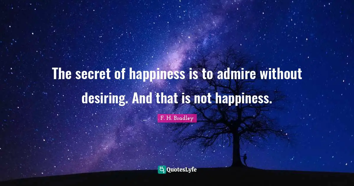 The secret of happiness is to admire without desiring. And that is not happiness.