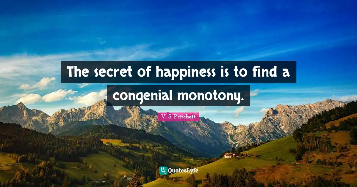 The secret of happiness is to find a congenial monotony.