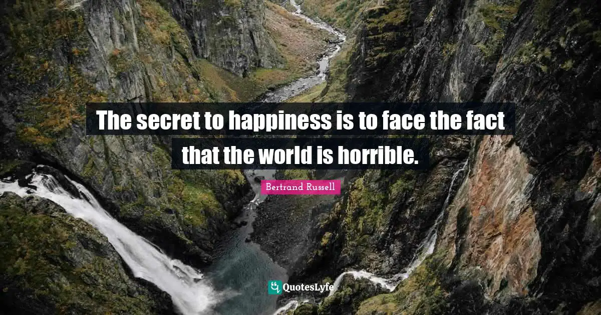Bertrand Russell Quotes: "The secret to happiness is to face the fact that the world is horrible."