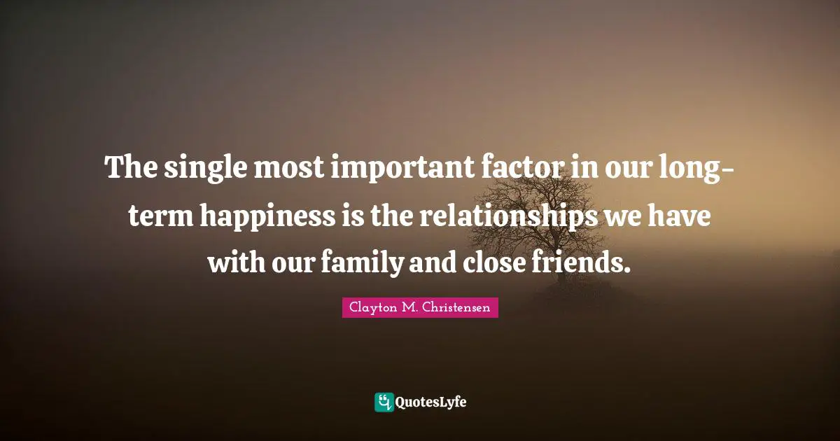 The single most important factor in our long-term happiness is the relationships we have with our family and close friends.