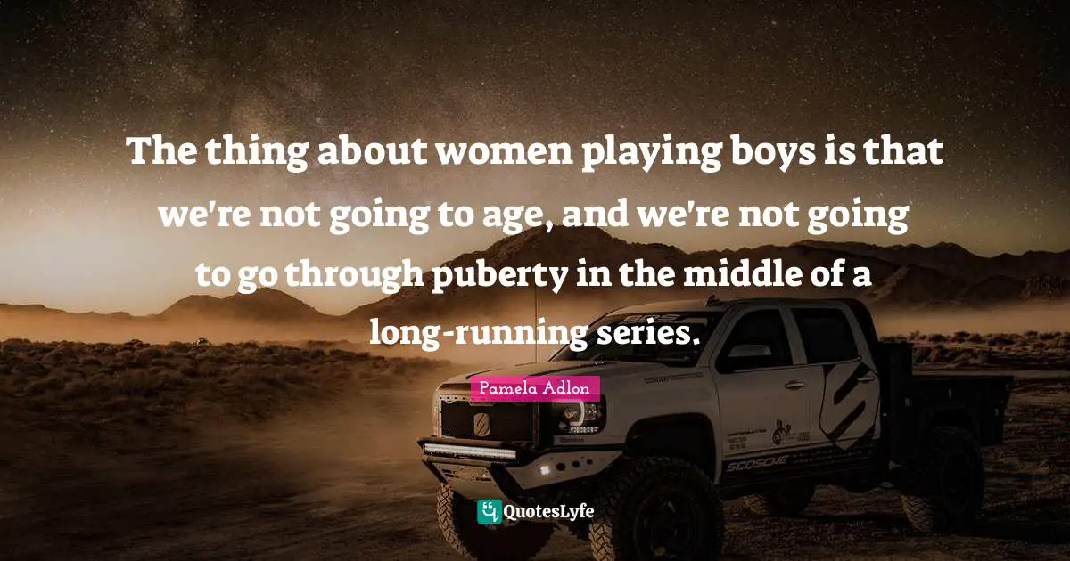 Going Through Quotes: "The thing about women playing boys is that we're not going to age, and we're not going to go through puberty in the middle of a long-running series."