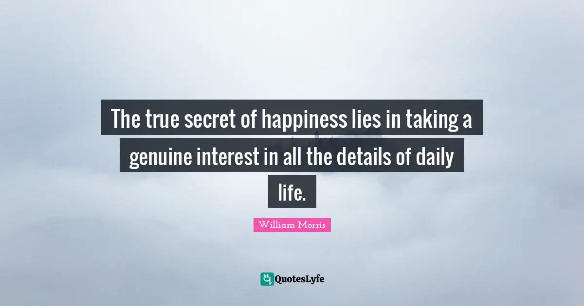 William Morris Quotes: The true secret of happiness lies in taking a genuine interest in all the details of daily life.