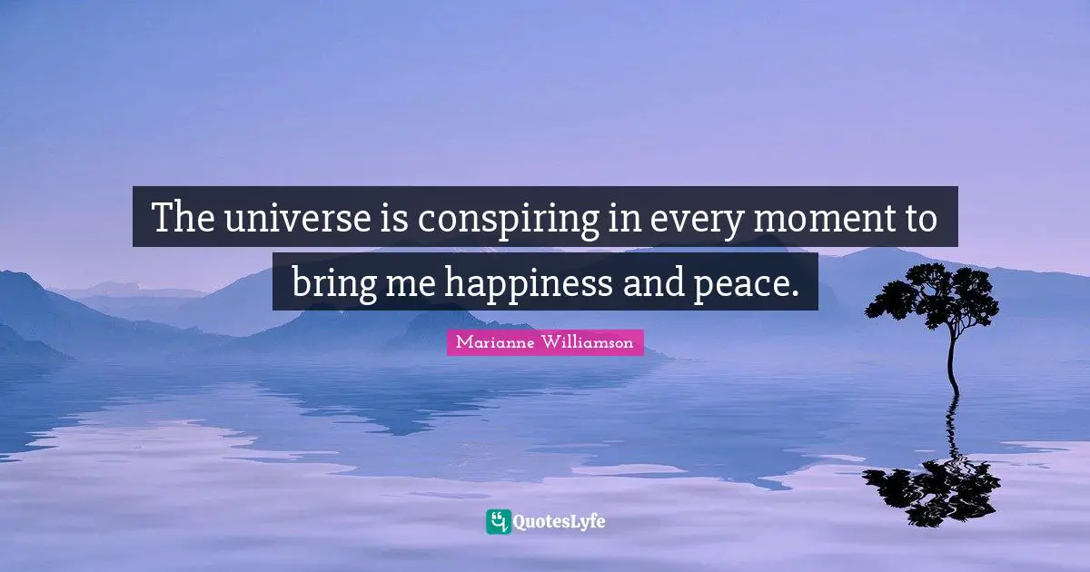 The universe is conspiring in every moment to bring me happiness and peace.