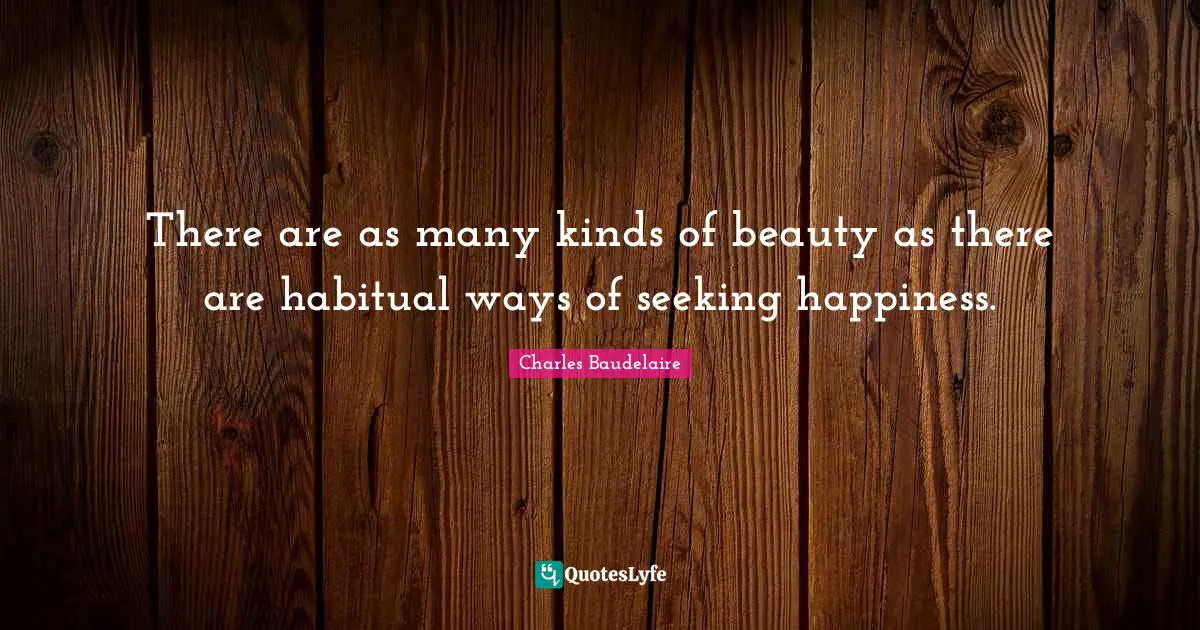 Charles Baudelaire Quotes: "There are as many kinds of beauty as there are habitual ways of seeking happiness."