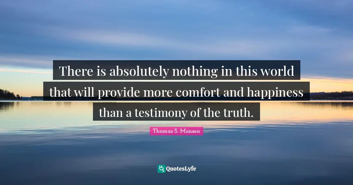 There is absolutely nothing in this world that will provide more comfort and happiness than a testimony of the truth.