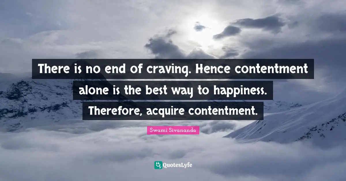There is no end of craving. Hence contentment alone is the best way to happiness. Therefore, acquire contentment.