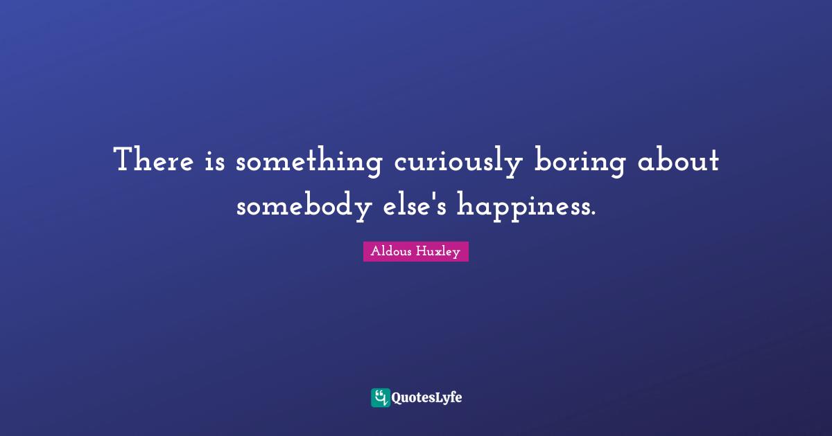 There is something curiously boring about somebody else's happiness.