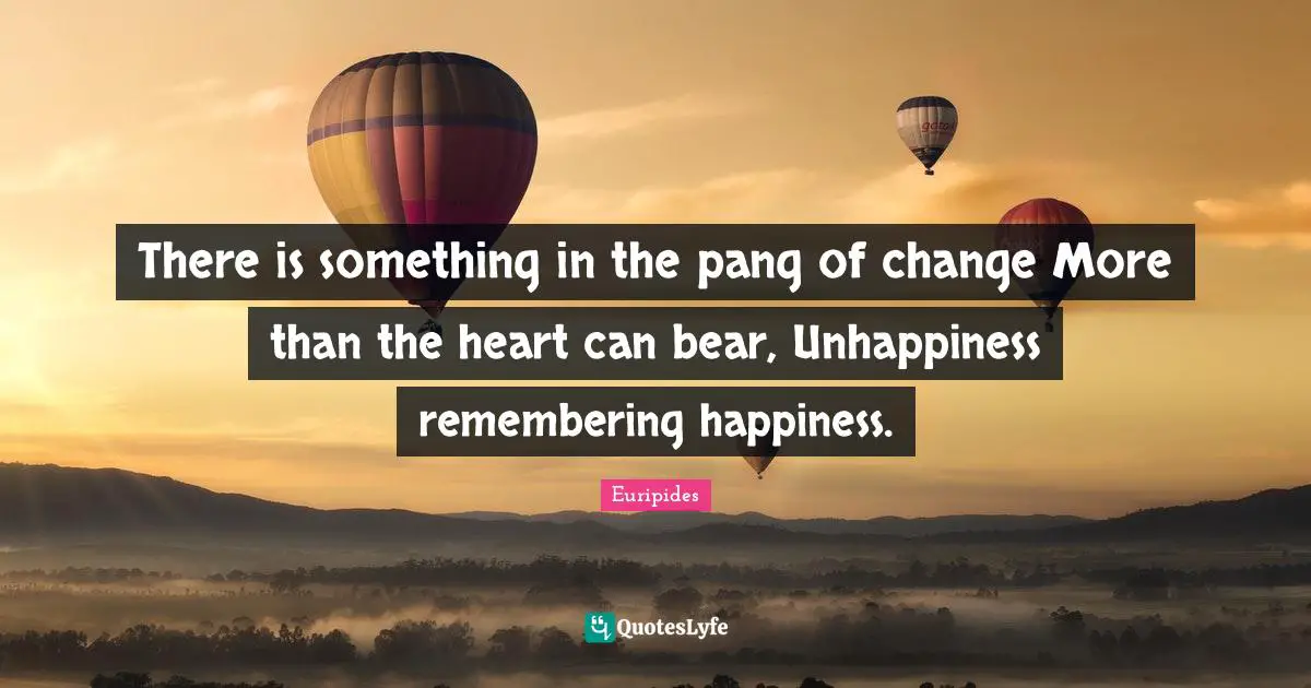 Heart Change Quotes: "There is something in the pang of change More than the heart can bear, Unhappiness remembering happiness."