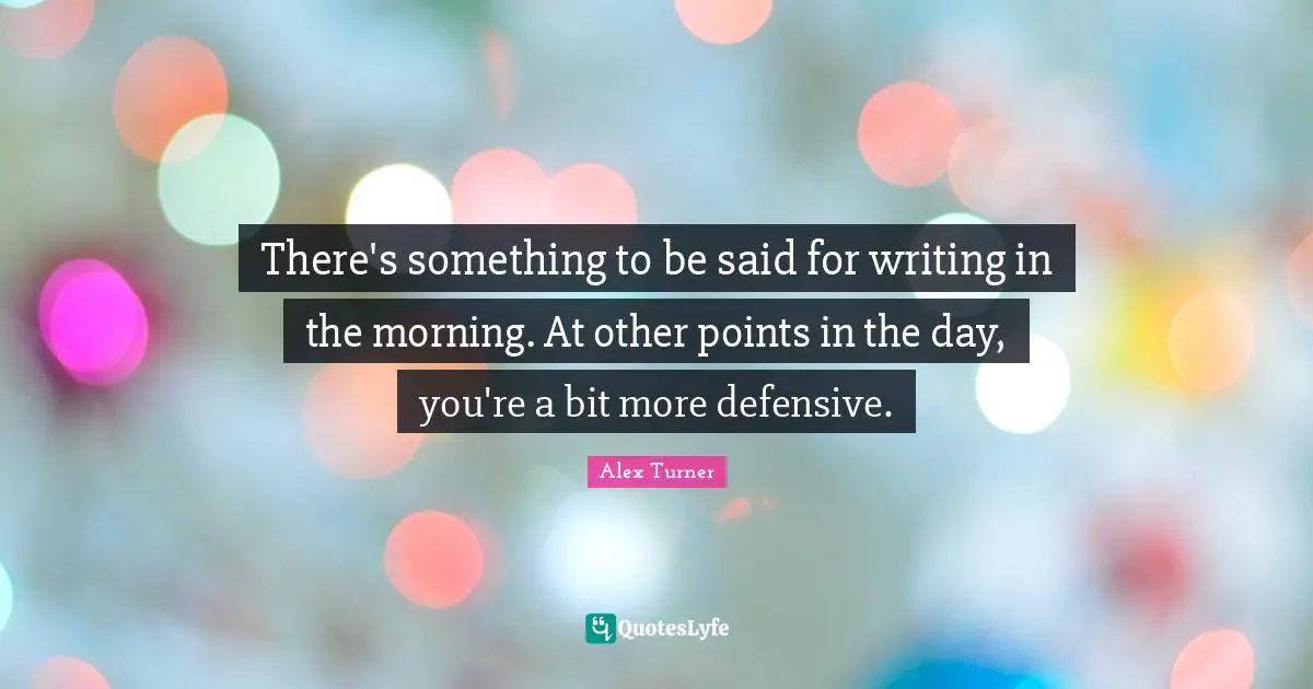 Alex Turner Quotes: "There's something to be said for writing in the morning. At other points in the day, you're a bit more defensive."