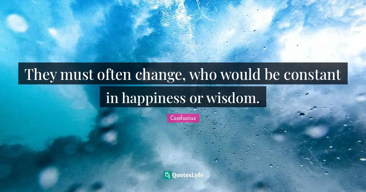 They must often change, who would be constant in happiness or wisdom.