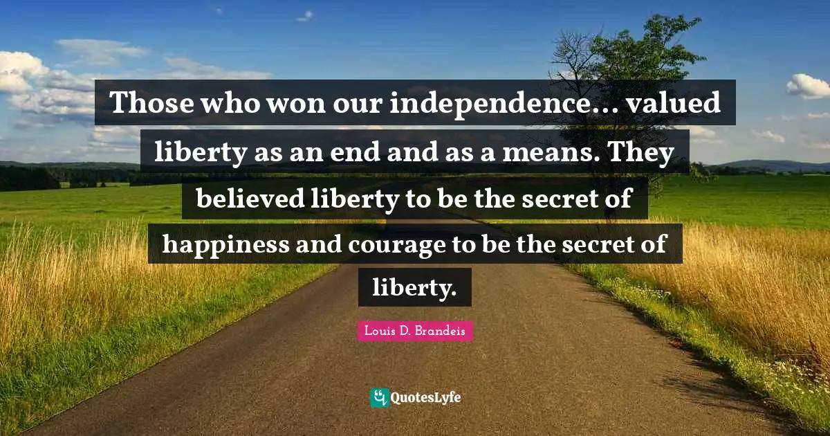 Louis D. Brandeis Quotes: "Those who won our independence... valued liberty as an end and as a means. They believed liberty to be the secret of happiness and courage to be the secret of liberty."