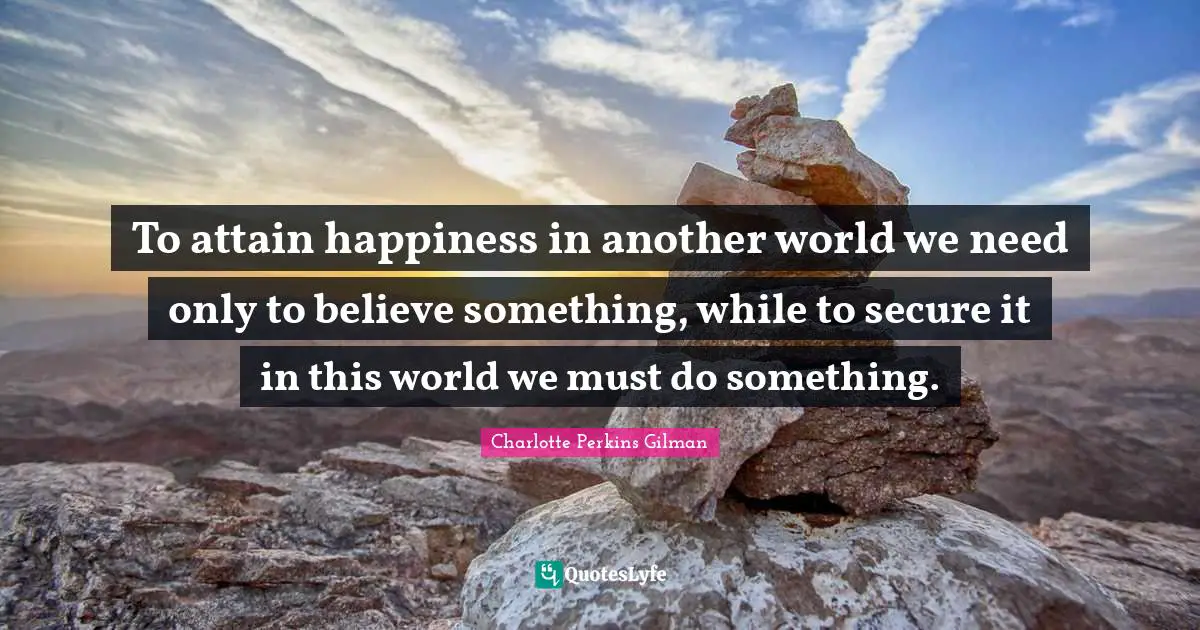 To attain happiness in another world we need only to believe something, while to secure it in this world we must do something.