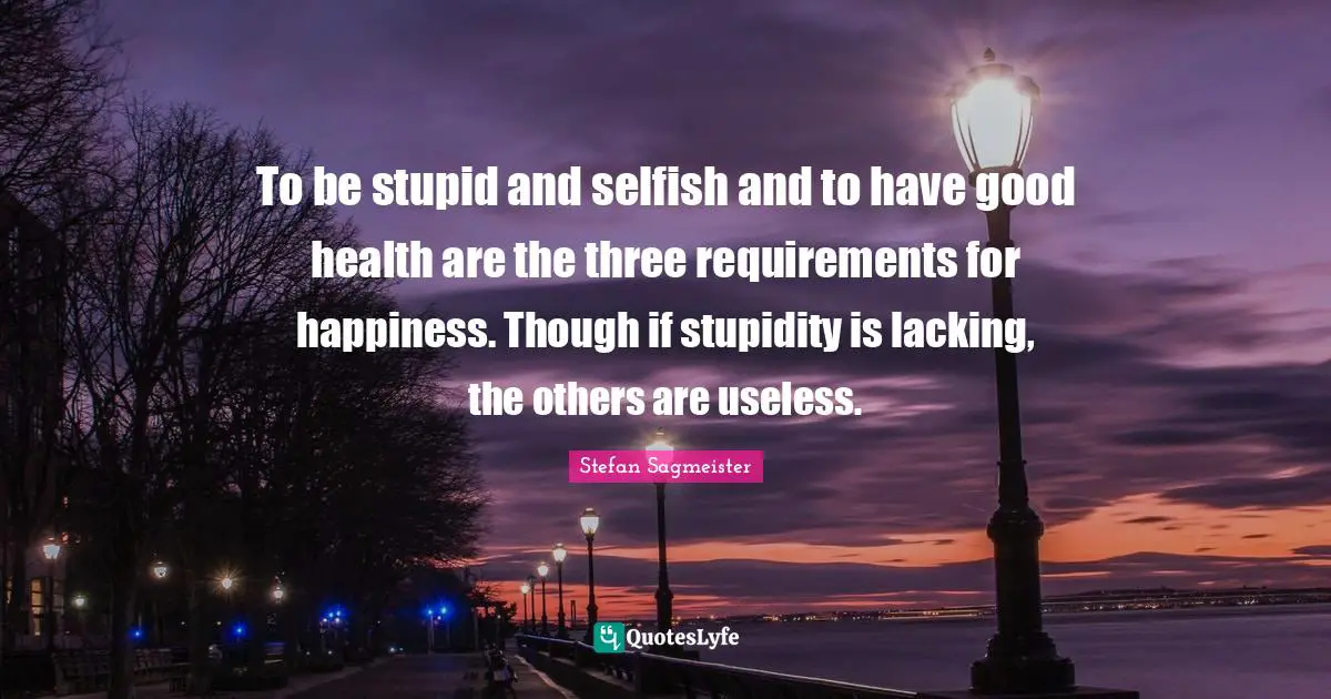 Stefan Sagmeister Quotes: "To be stupid and selfish and to have good health are the three requirements for happiness. Though if stupidity is lacking, the others are useless."