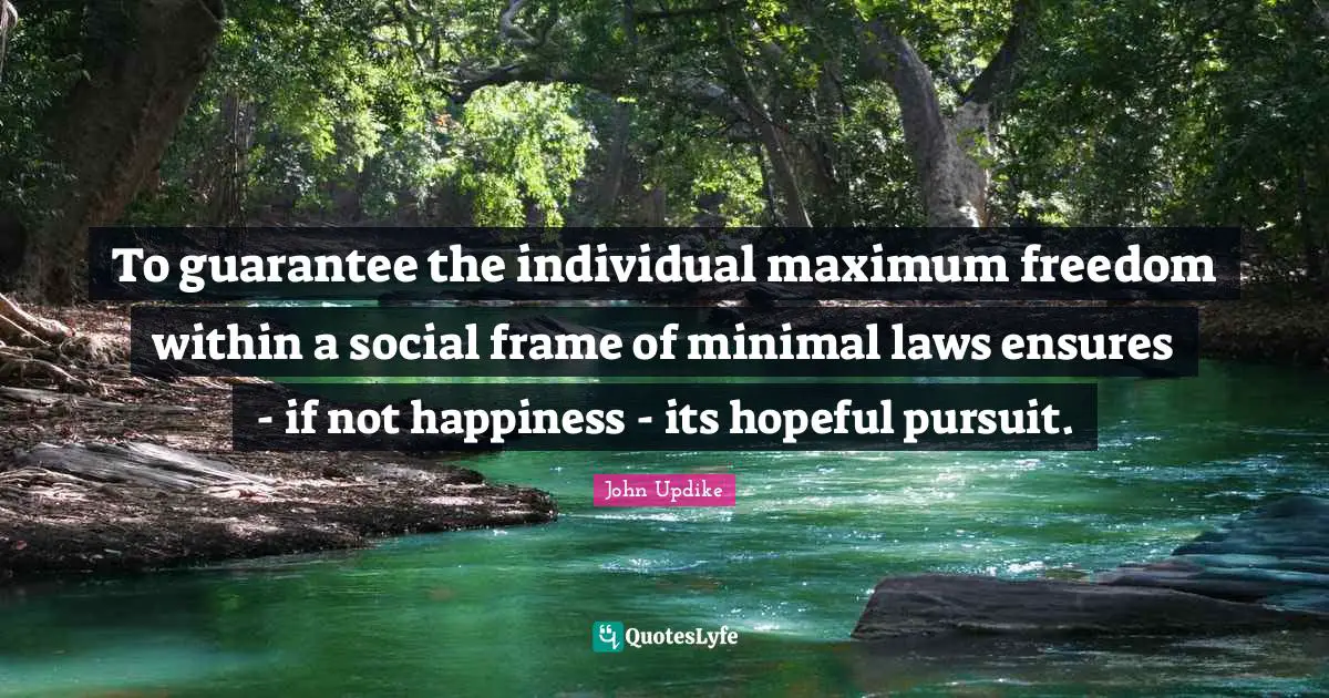 To guarantee the individual maximum freedom within a social frame of minimal laws ensures - if not happiness - its hopeful pursuit.