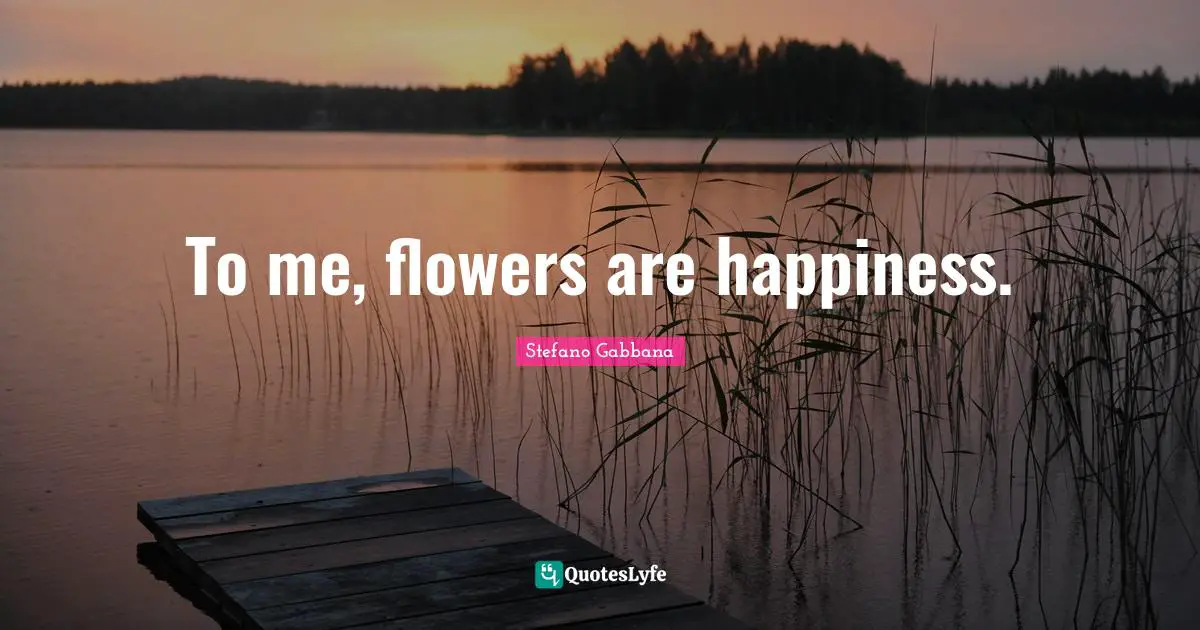 To me, flowers are happiness.