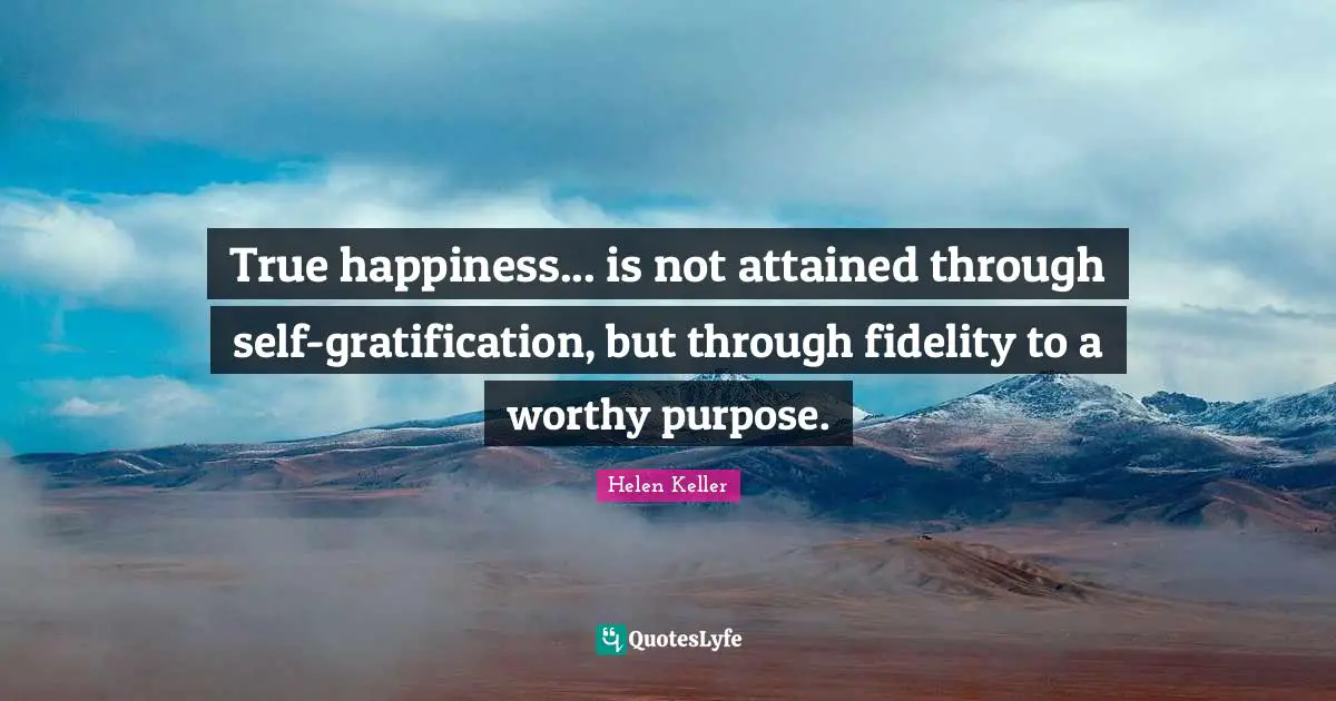 True happiness... is not attained through self-gratification, but through fidelity to a worthy purpose.