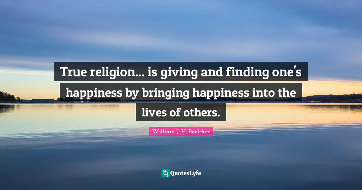 True religion... is giving and finding one's happiness by bringing happiness into the lives of others.