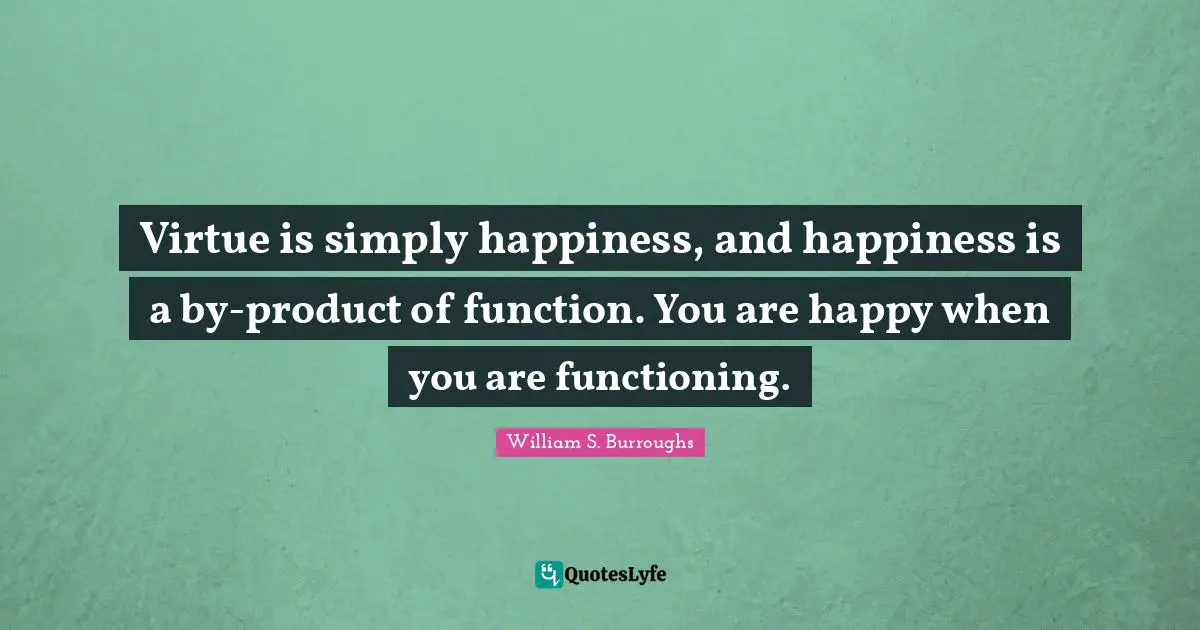 Virtue is simply happiness, and happiness is a by-product of function. You are happy when you are functioning.