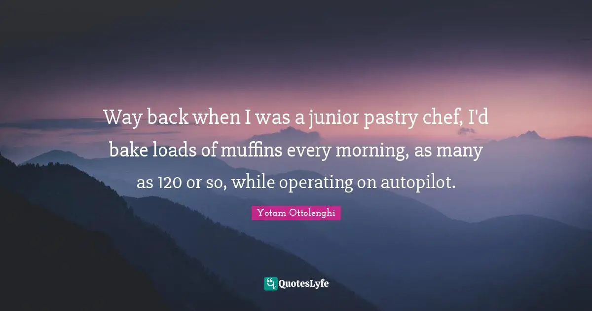 Yotam Ottolenghi Quotes: "Way back when I was a junior pastry chef, I'd bake loads of muffins every morning, as many as 120 or so, while operating on autopilot."