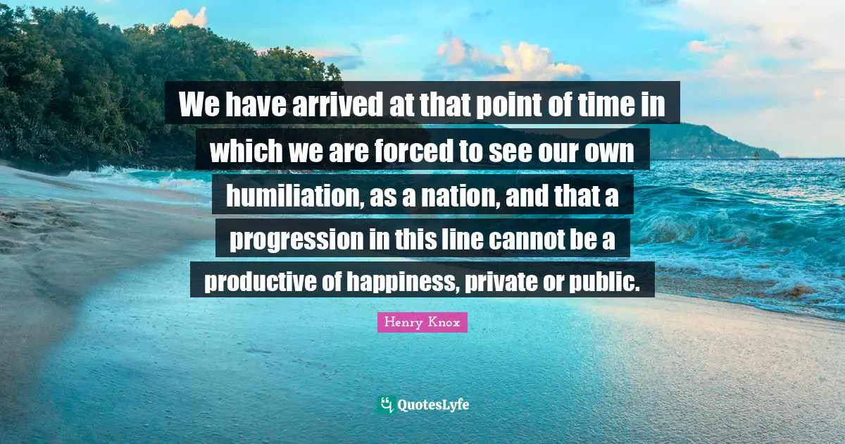 We have arrived at that point of time in which we are forced to see our own humiliation, as a nation, and that a progression in this line cannot be a productive of happiness, private or public.
