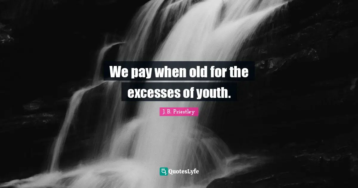 We pay when old for the excesses of youth.