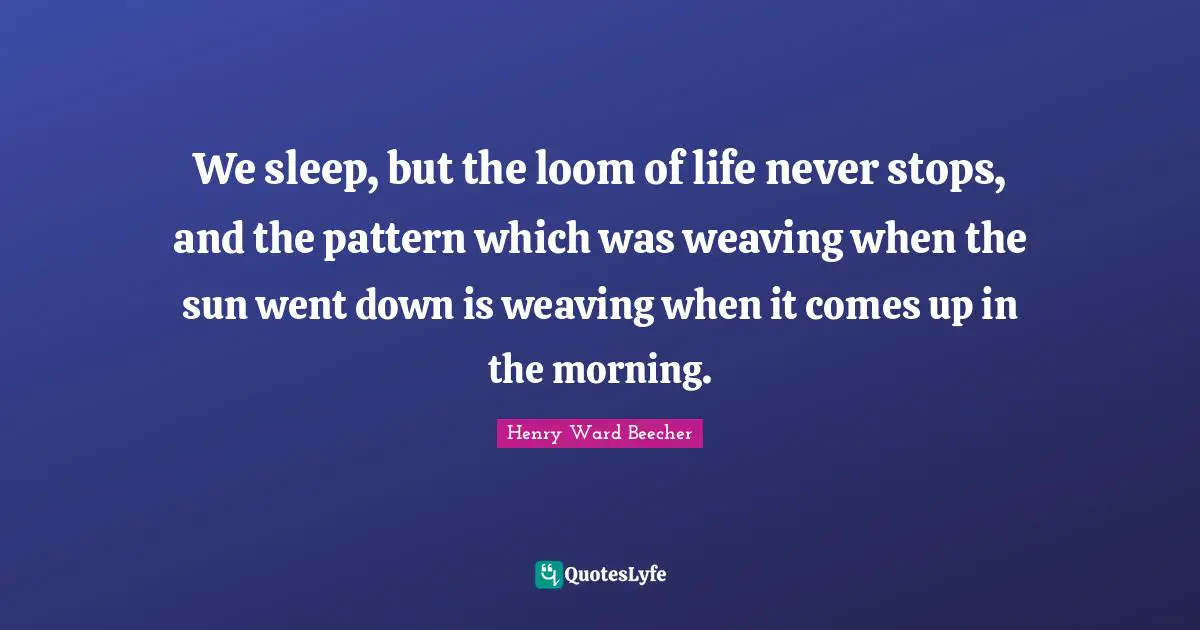 We sleep, but the loom of life never stops, and the pattern which was weaving when the sun went down is weaving when it comes up in the morning.
