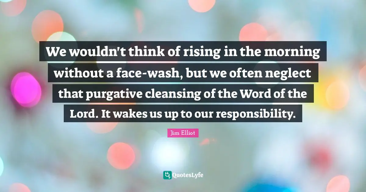 We wouldn't think of rising in the morning without a face-wash, but we often neglect that purgative cleansing of the Word of the Lord. It wakes us up to our responsibility.