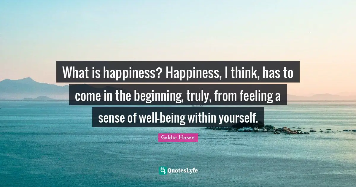 Goldie Hawn Quotes: "What is happiness? Happiness, I think, has to come in the beginning, truly, from feeling a sense of well-being within yourself."