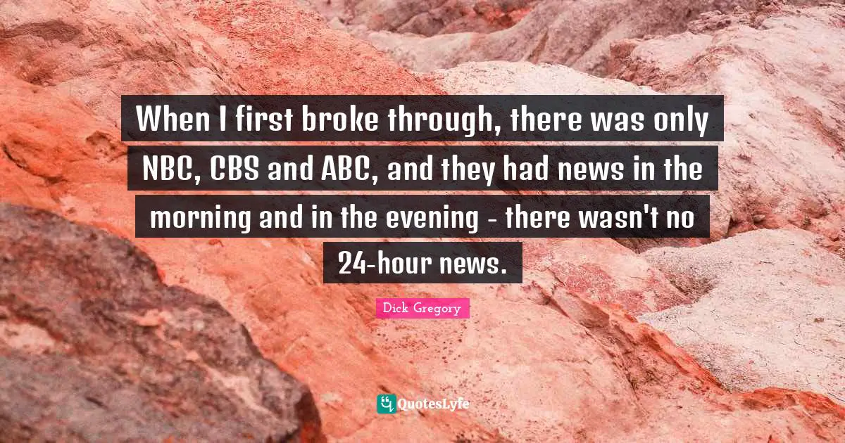 Dick Gregory Quotes: "When I first broke through, there was only NBC, CBS and ABC, and they had news in the morning and in the evening - there wasn't no 24-hour news."