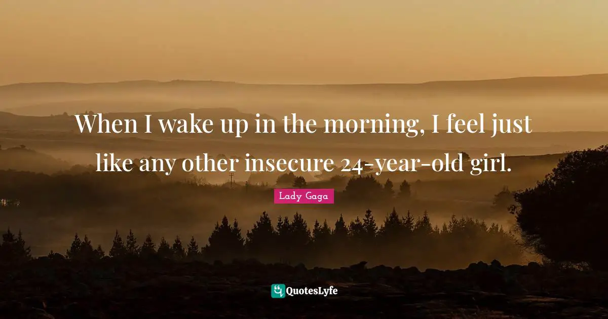 When I wake up in the morning, I feel just like any other insecure 24-year-old girl.