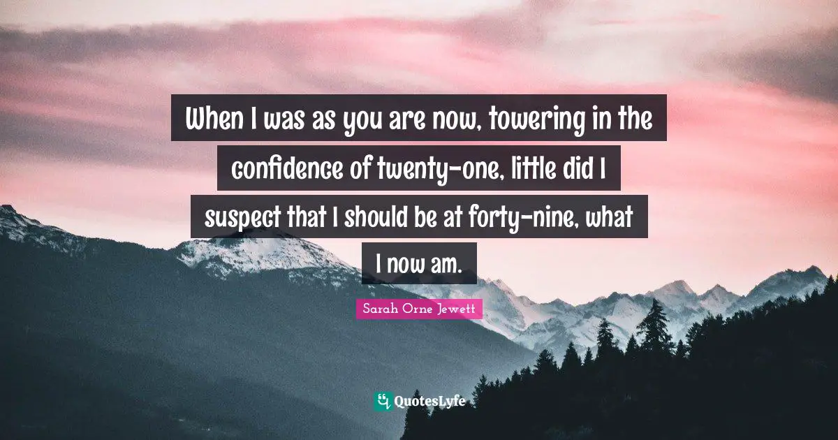 When I was as you are now, towering in the confidence of twenty-one, little did I suspect that I should be at forty-nine, what I now am.