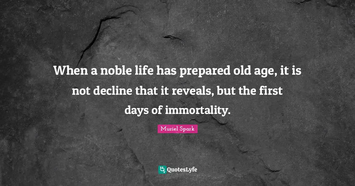 Muriel Spark Quotes: "When a noble life has prepared old age, it is not decline that it reveals, but the first days of immortality."