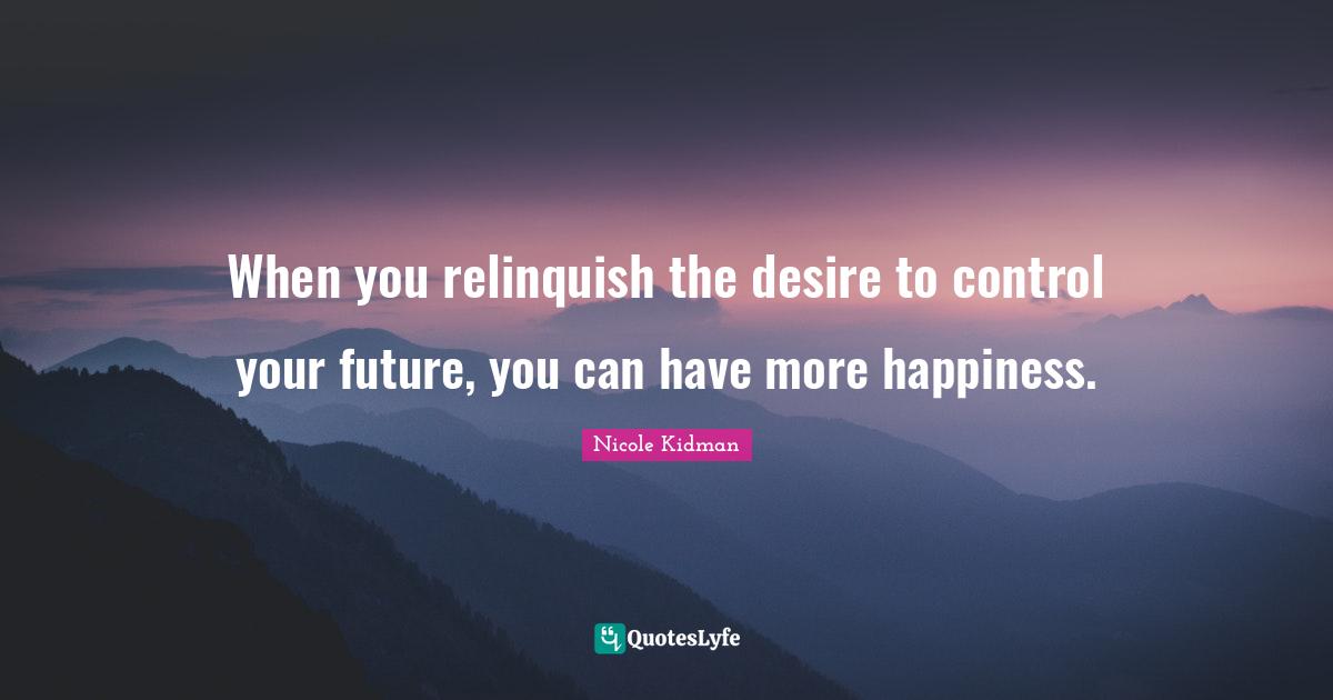 When you relinquish the desire to control your future, you can have more happiness.