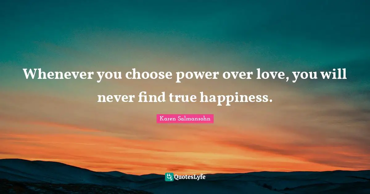 Karen Salmansohn Quotes: "Whenever you choose power over love, you will never find true happiness."