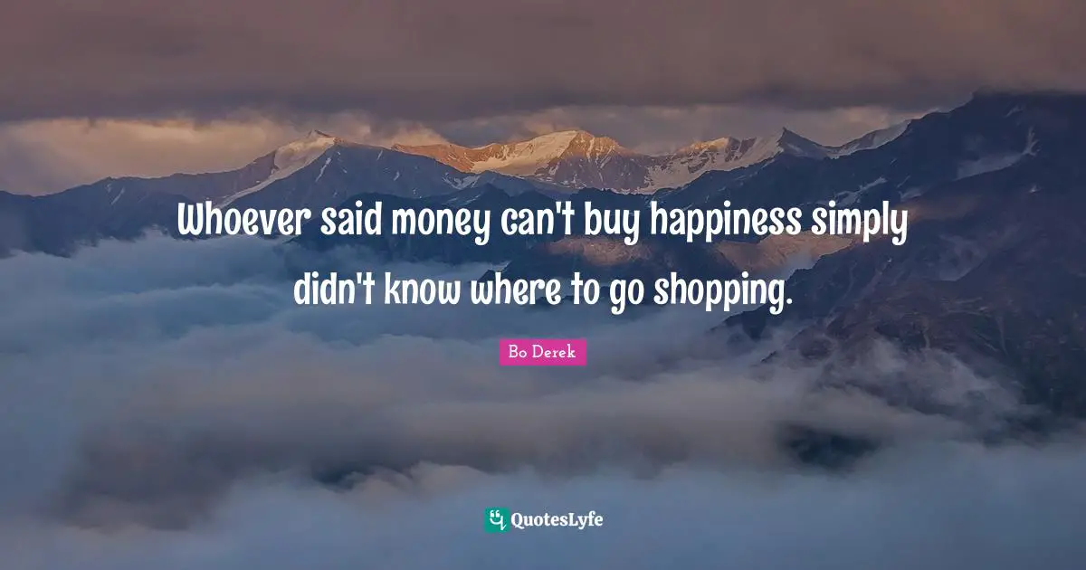 Whoever said money can't buy happiness simply didn't know where to go shopping.